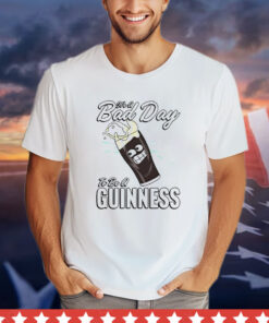 It’s a bad day to be a guinness T-shirt