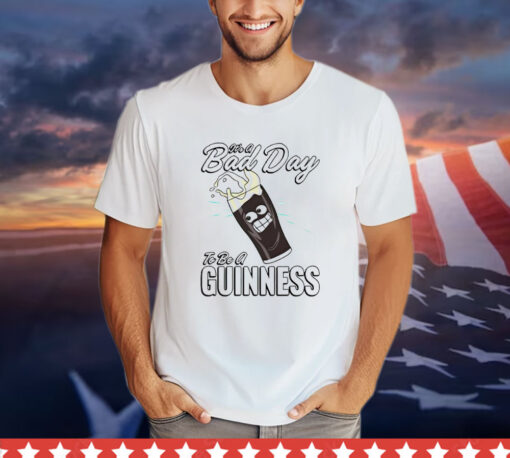 It’s a bad day to be a guinness T-shirt