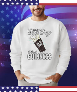 It’s a bad day to be a guinness T-shirt