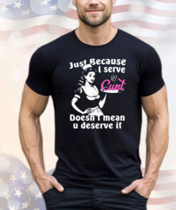 Just Because I Serve Cunt Doesn’t Mean You Deserve It T-Shirt