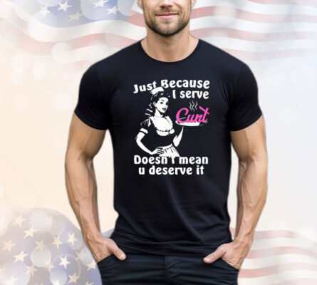 Just Because I Serve Cunt Doesn’t Mean You Deserve It T-Shirt