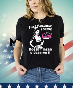 Just Because I Serve Cunt Doesn’t Mean You Deserve It T-Shirt