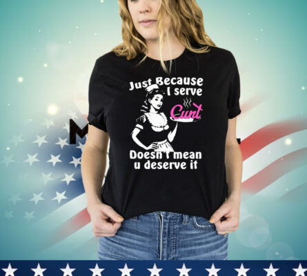 Just Because I Serve Cunt Doesn’t Mean You Deserve It T-Shirt