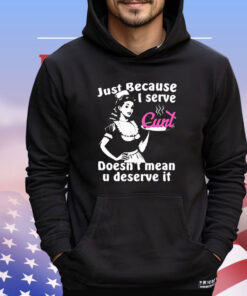 Just Because I Serve Cunt Doesn’t Mean You Deserve It T-Shirt