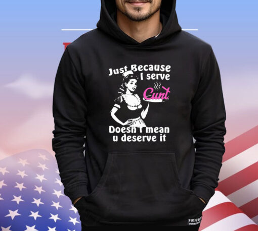 Just Because I Serve Cunt Doesn’t Mean You Deserve It T-Shirt