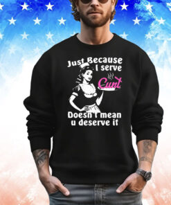 Just Because I Serve Cunt Doesn’t Mean You Deserve It T-Shirt