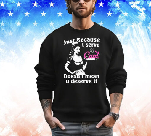 Just Because I Serve Cunt Doesn’t Mean You Deserve It T-Shirt