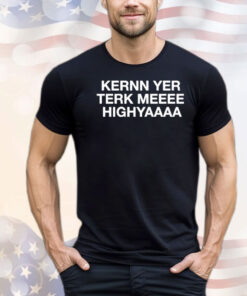 Kernn yer terk meeee highyaaaa T-shirt