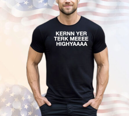 Kernn yer terk meeee highyaaaa T-shirt