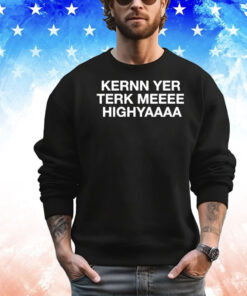 Kernn yer terk meeee highyaaaa T-shirt