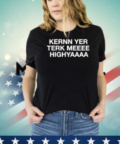 Kernn yer terk meeee highyaaaa T-shirt