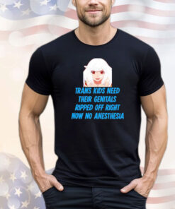 Kizuriley Trans Kids Need Their Genitals Ripped Off Right Now No Anesthesia T-shirt