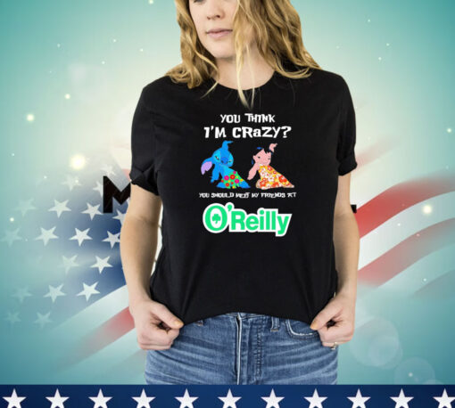 Lilo and Stitch you think I’m crazy you should meet my friends at O’reilly shirt