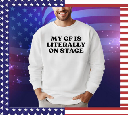 My gf is literally on stage T-shirt