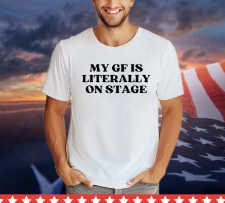 My gf is literally on stage T-shirt