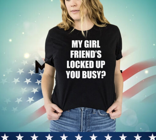 My girl friend’s locked up busy T-shirt