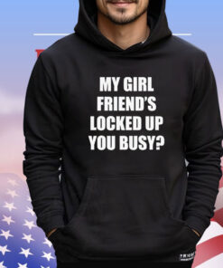 My girl friend’s locked up busy T-shirt