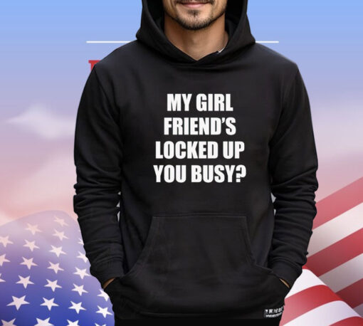 My girl friend’s locked up busy T-shirt