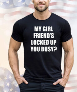 My girl friend’s locked up busy T-shirt