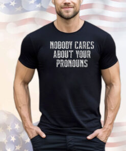 Nobody Cares About Your Pronouns Shirt