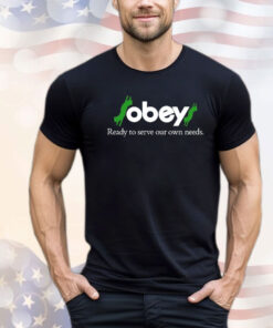 Obey ready to serve our own needs T-shirt