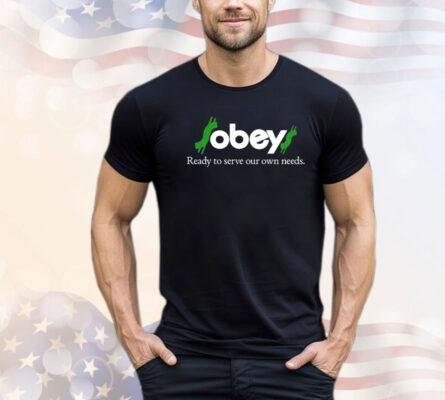 Obey ready to serve our own needs T-shirt