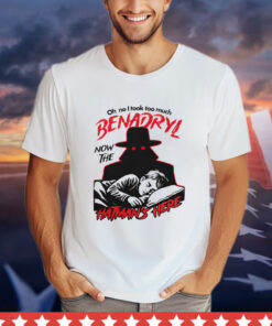 Oh no i took too much benadryl now the hatman’s here T-shirt