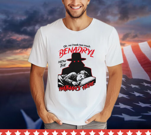 Oh no i took too much benadryl now the hatman’s here T-shirt