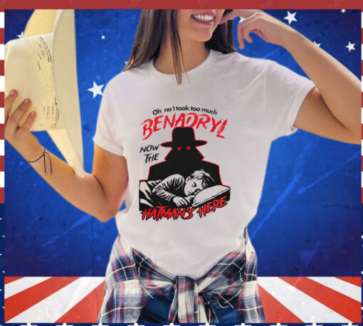 Oh no i took too much benadryl now the hatman’s here T-shirt