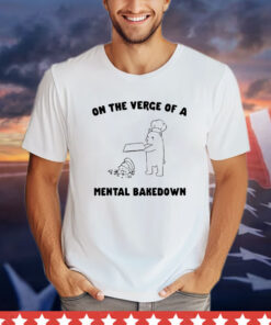 On the verge of a mental bakedown T-shirt