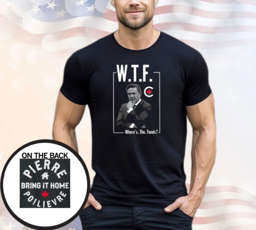 Pierre Poilievre WTF Where’s The Funds Bring It Home T-Shirt