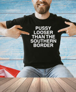 Pussy looser than the southern border T-shirt