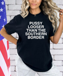 Pussy looser than the southern border T-shirt