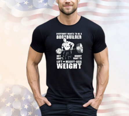 Ronnie Coleman everybody wants to be a bodybuilder but don’t nobody want to lift no heavy ass weight T-shirt