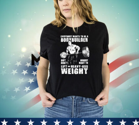 Ronnie Coleman everybody wants to be a bodybuilder but don’t nobody want to lift no heavy ass weight T-shirt