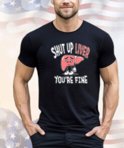 Shut up liver you’re fine St. Patrick’s Day T-shirt