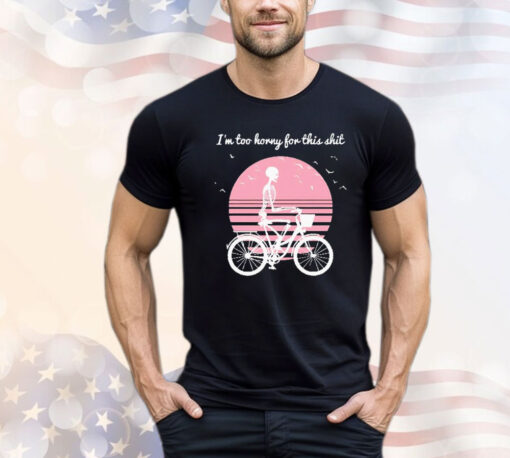 Skeleton drive bicycle I’m too horny for this shit T-shirt