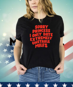 Sorry Princess I Only Date Extremely Unstable Milfs T-Shirt