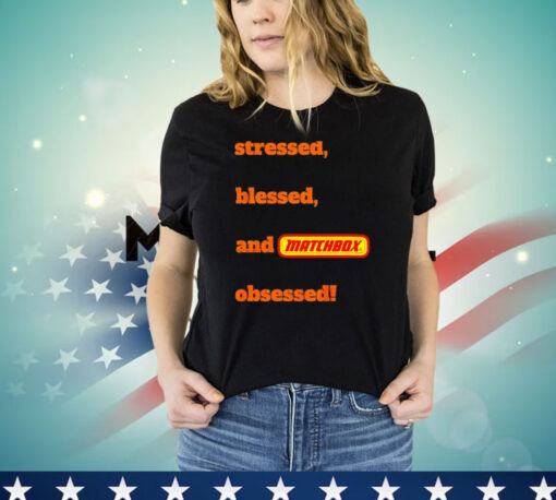 Stressed blessed and matchbox obsessed T-shirt