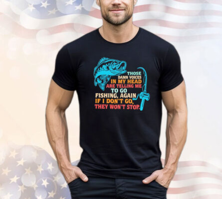 Those damn voices in my head are telling me to go fishing again If I don’t go they won’t stop T-shirt