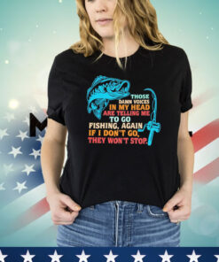 Those damn voices in my head are telling me to go fishing again If I don’t go they won’t stop T-shirt
