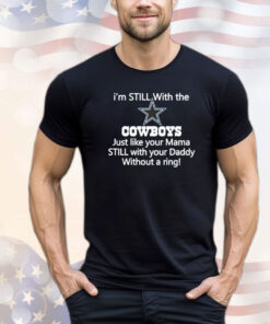 Top I’m still with the Cowboys just like your mama still with your daddy without a ring shirt
