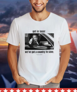 Trump 2024 get in loser we’ve got a country to save T-shirt