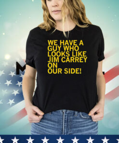 We have a guy who looks like Jim Carrey on our side T-shirt