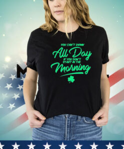 You can’t drink all day if you don’t start in the morning T-shirt