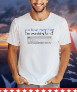 You have everything i’m searching for love T-shirt