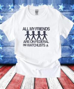 All my friends are on federal watchlists FBI CIA T-Shirt