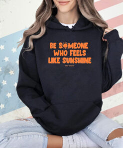 Be Someone Who Feels Like Sunshine shirt