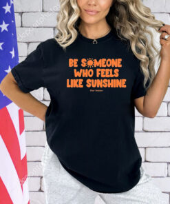 Be Someone Who Feels Like Sunshine shirt