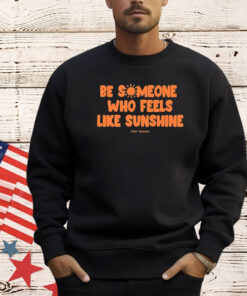 Be Someone Who Feels Like Sunshine shirt